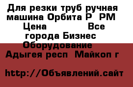 Для резки труб(ручная) машина Орбита-Р, РМ › Цена ­ 80 000 - Все города Бизнес » Оборудование   . Адыгея респ.,Майкоп г.